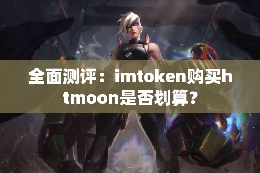 全面测评：imtoken购买htmoon是否划算？
