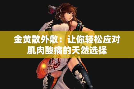 金黄散外敷：让你轻松应对肌肉酸痛的天然选择