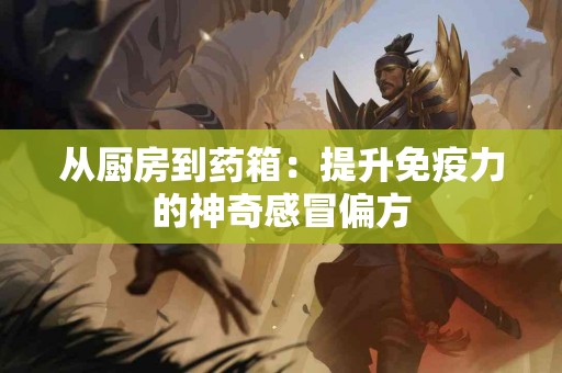 从厨房到药箱：提升免疫力的神奇感冒偏方