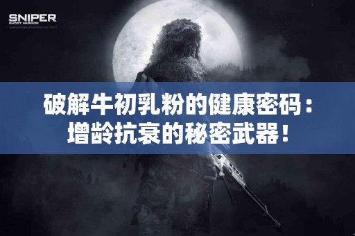 破解牛初乳粉的健康密码：增龄抗衰的秘密武器！