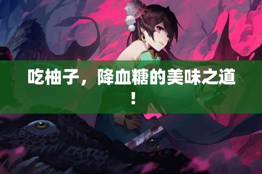 吃柚子，降血糖的美味之道！
