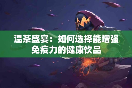 温茶盛宴：如何选择能增强免疫力的健康饮品