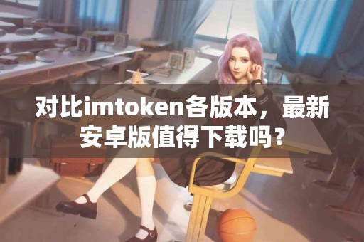 对比imtoken各版本，最新安卓版值得下载吗？