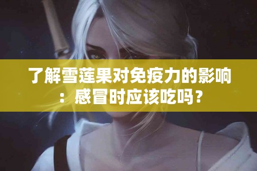 了解雪莲果对免疫力的影响：感冒时应该吃吗？