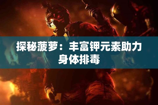 探秘菠萝：丰富钾元素助力身体排毒