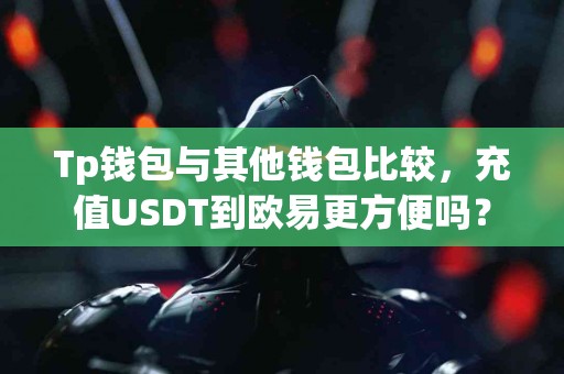 Tp钱包与其他钱包比较，充值USDT到欧易更方便吗？