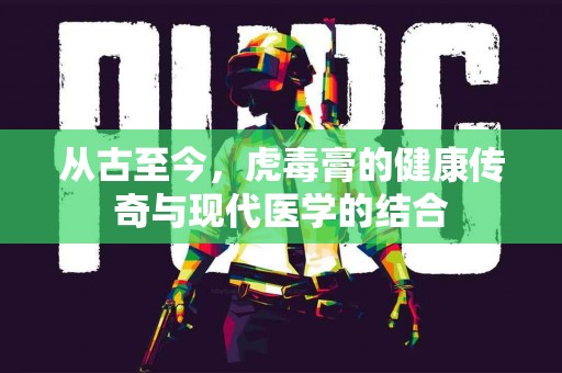 从古至今，虎毒膏的健康传奇与现代医学的结合