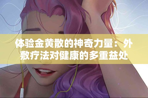 体验金黄散的神奇力量：外敷疗法对健康的多重益处