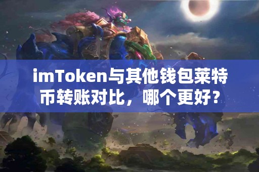 imToken与其他钱包莱特币转账对比，哪个更好？