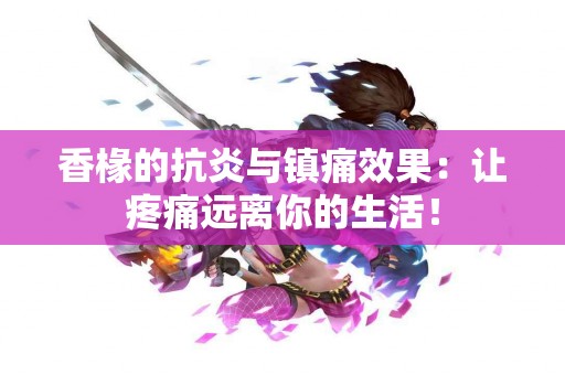 香椽的抗炎与镇痛效果：让疼痛远离你的生活！