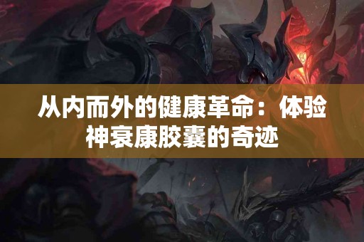 从内而外的健康革命：体验神衰康胶囊的奇迹