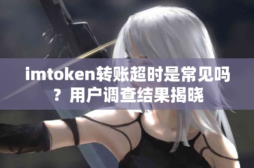 imtoken转账超时是常见吗？用户调查结果揭晓