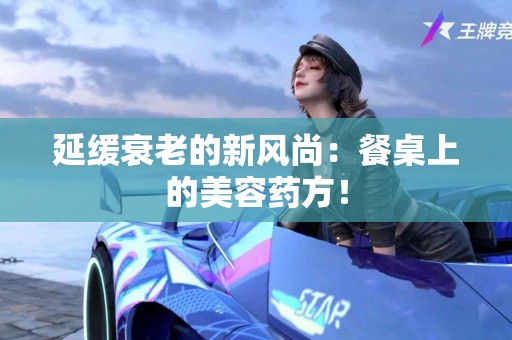 延缓衰老的新风尚：餐桌上的美容药方！