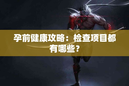 孕前健康攻略：检查项目都有哪些？