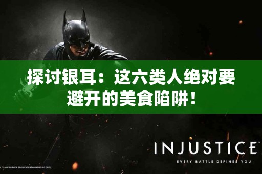 探讨银耳：这六类人绝对要避开的美食陷阱！