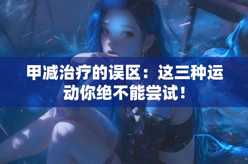 甲减治疗的误区：这三种运动你绝不能尝试！