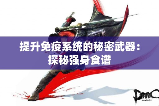 提升免疫系统的秘密武器：探秘强身食谱