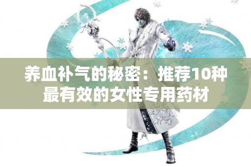 养血补气的秘密：推荐10种最有效的女性专用药材