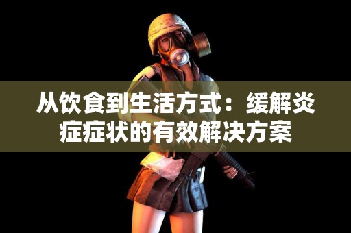 从饮食到生活方式：缓解炎症症状的有效解决方案