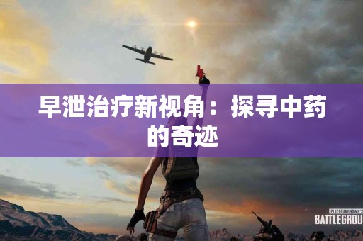 早泄治疗新视角：探寻中药的奇迹