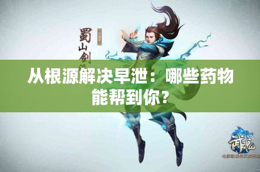 从根源解决早泄：哪些药物能帮到你？