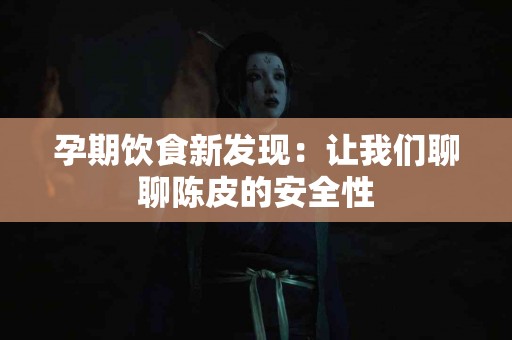 孕期饮食新发现：让我们聊聊陈皮的安全性