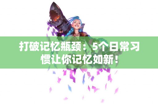 打破记忆瓶颈：5个日常习惯让你记忆如新！