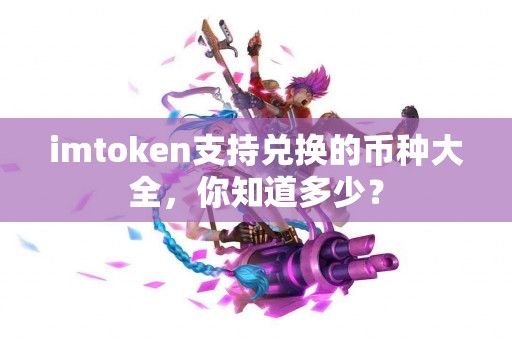 imtoken支持兑换的币种大全，你知道多少？