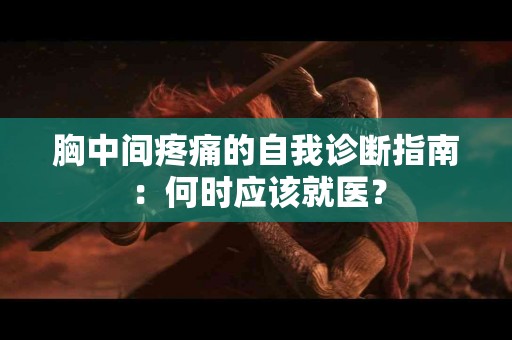 胸中间疼痛的自我诊断指南：何时应该就医？