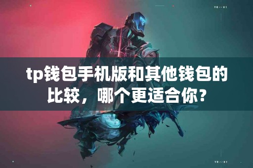 tp钱包手机版和其他钱包的比较，哪个更适合你？