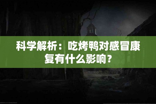 科学解析：吃烤鸭对感冒康复有什么影响？