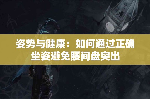 姿势与健康：如何通过正确坐姿避免腰间盘突出