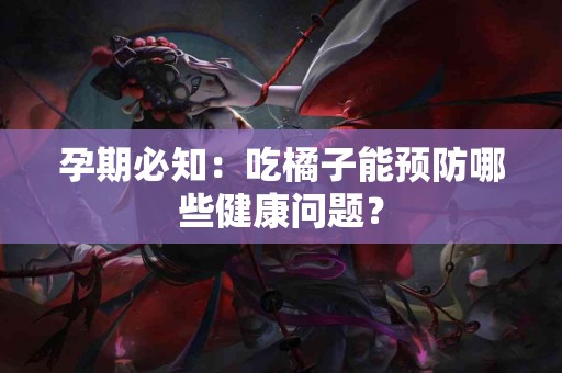 孕期必知：吃橘子能预防哪些健康问题？