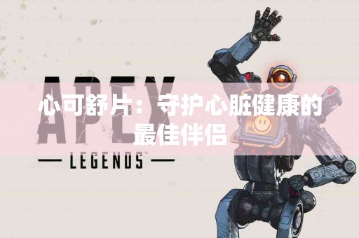 心可舒片：守护心脏健康的最佳伴侣