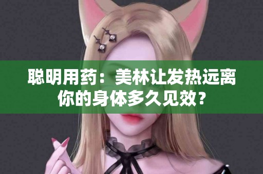 聪明用药：美林让发热远离你的身体多久见效？