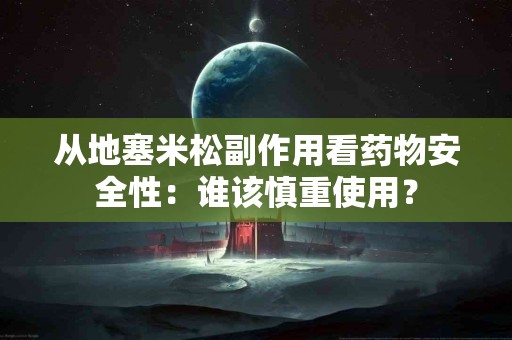 从地塞米松副作用看药物安全性：谁该慎重使用？