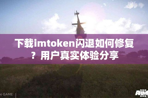 下载imtoken闪退如何修复？用户真实体验分享