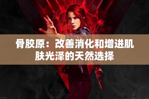骨胶原：改善消化和增进肌肤光泽的天然选择