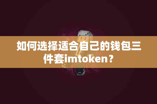 如何选择适合自己的钱包三件套imtoken？