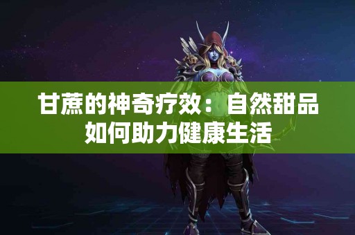 甘蔗的神奇疗效：自然甜品如何助力健康生活