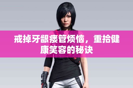 戒掉牙龈瘘管烦恼，重拾健康笑容的秘诀