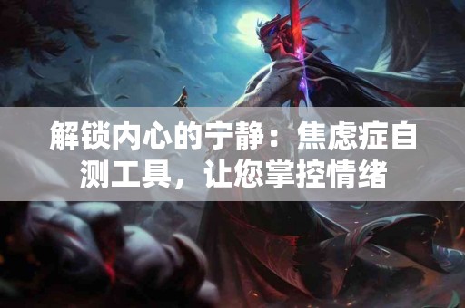 解锁内心的宁静：焦虑症自测工具，让您掌控情绪