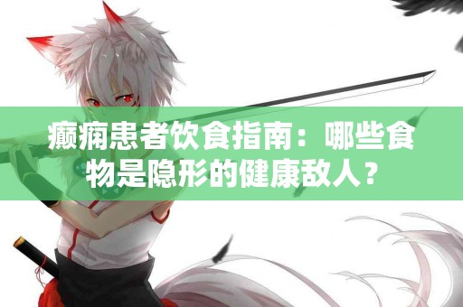 癫痫患者饮食指南：哪些食物是隐形的健康敌人？