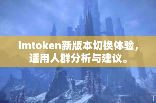 imtoken新版本切换体验，适用人群分析与建议。