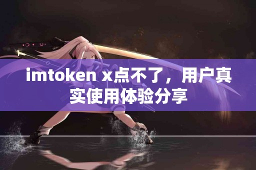 imtoken x点不了，用户真实使用体验分享