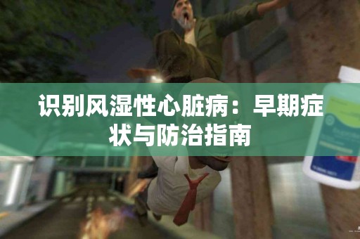识别风湿性心脏病：早期症状与防治指南