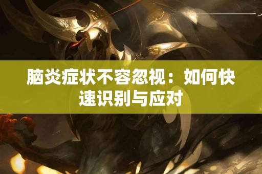 脑炎症状不容忽视：如何快速识别与应对