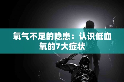 氧气不足的隐患：认识低血氧的7大症状
