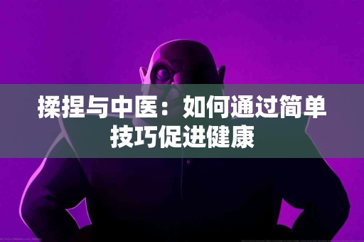 揉捏与中医：如何通过简单技巧促进健康
