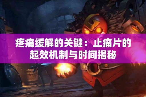疼痛缓解的关键：止痛片的起效机制与时间揭秘